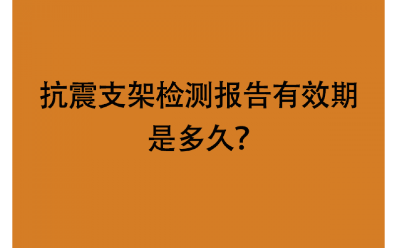 抗震支架檢測報告有效期是多久？